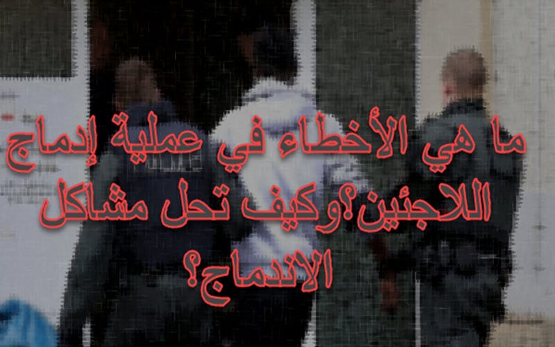 ما هي الأخطاء في عملية إدماج اللاجئين؟وكيف تحل مشاكل الاندماج؟